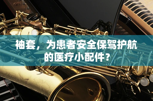 袖套，为患者安全保驾护航的医疗小配件？