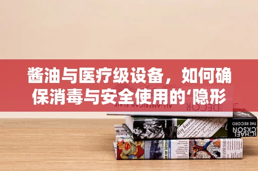 酱油与医疗级设备，如何确保消毒与安全使用的‘隐形’挑战？