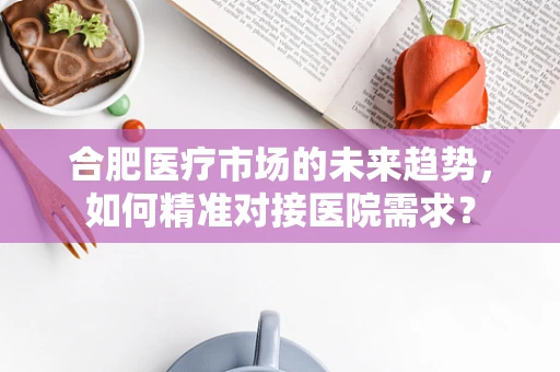 合肥医疗市场的未来趋势，如何精准对接医院需求？