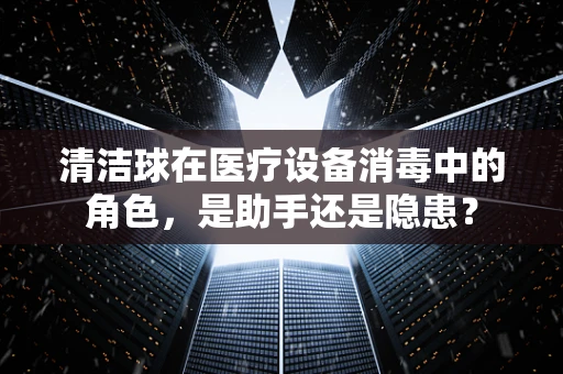 清洁球在医疗设备消毒中的角色，是助手还是隐患？