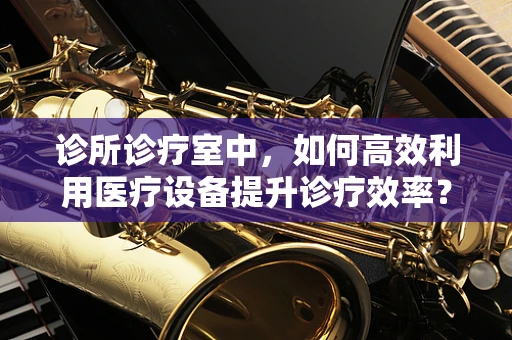 诊所诊疗室中，如何高效利用医疗设备提升诊疗效率？