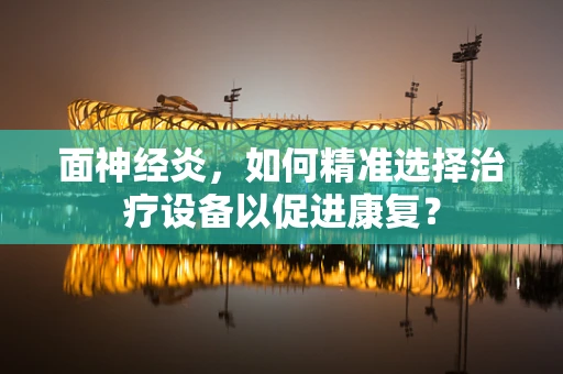 面神经炎，如何精准选择治疗设备以促进康复？