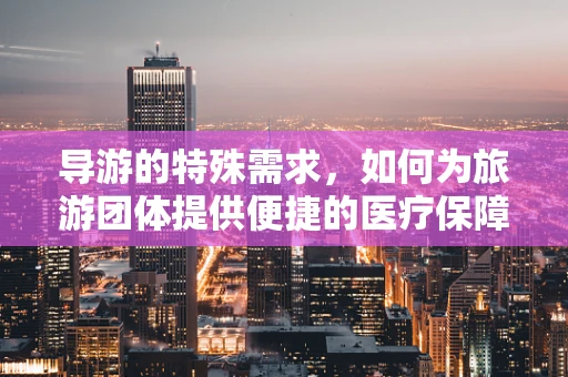 导游的特殊需求，如何为旅游团体提供便捷的医疗保障？