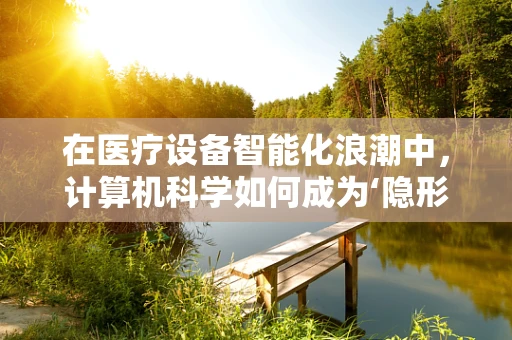 在医疗设备智能化浪潮中，计算机科学如何成为‘隐形的推手’？
