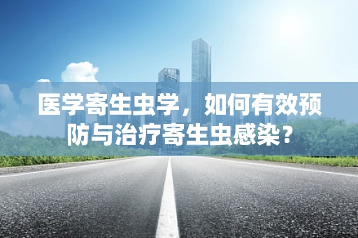 医学寄生虫学，如何有效预防与治疗寄生虫感染？