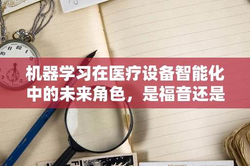 机器学习在医疗设备智能化中的未来角色，是福音还是挑战？
