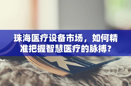 珠海医疗设备市场，如何精准把握智慧医疗的脉搏？