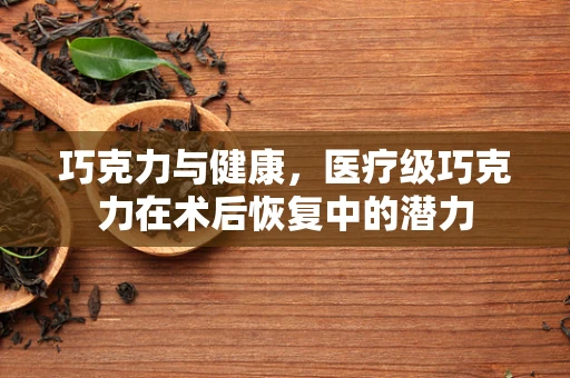 巧克力与健康，医疗级巧克力在术后恢复中的潜力