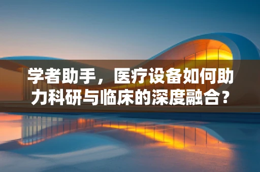 学者助手，医疗设备如何助力科研与临床的深度融合？
