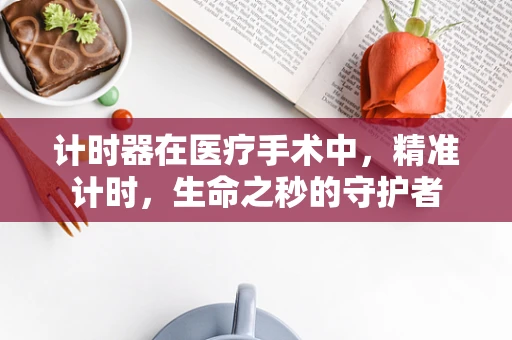 计时器在医疗手术中，精准计时，生命之秒的守护者