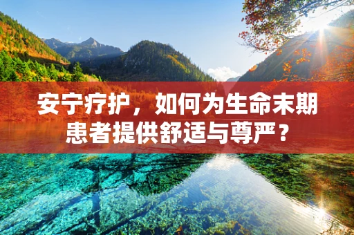 安宁疗护，如何为生命末期患者提供舒适与尊严？