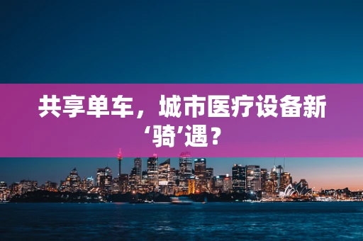 共享单车，城市医疗设备新‘骑’遇？