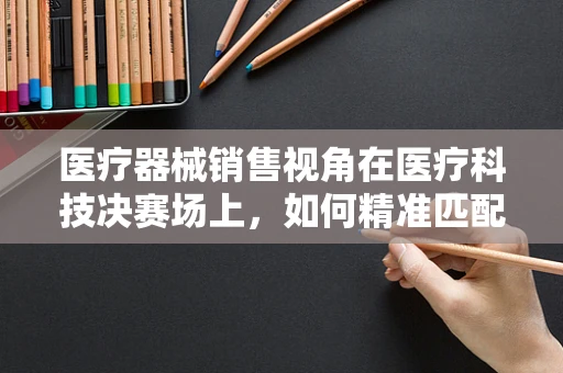 医疗器械销售视角在医疗科技决赛场上，如何精准匹配患者需求与高端设备？