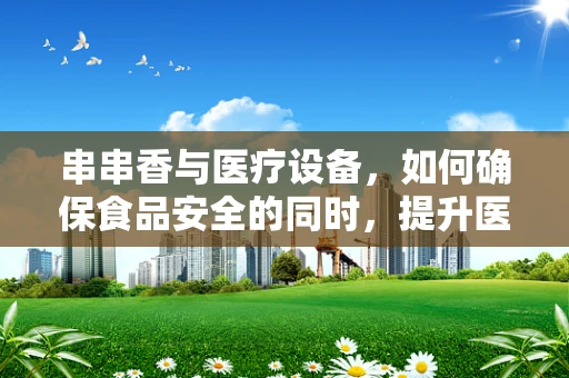 串串香与医疗设备，如何确保食品安全的同时，提升医院餐饮的卫生标准？