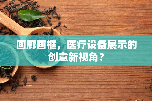 画廊画框，医疗设备展示的创意新视角？