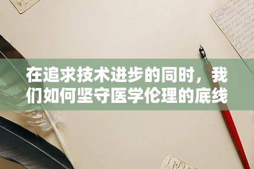 在追求技术进步的同时，我们如何坚守医学伦理的底线？