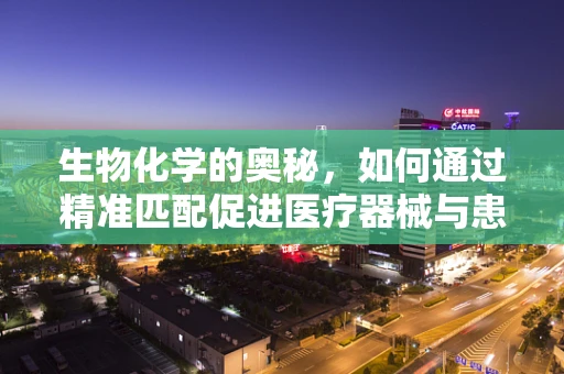 生物化学的奥秘，如何通过精准匹配促进医疗器械与患者生物化学特性的和谐共舞？
