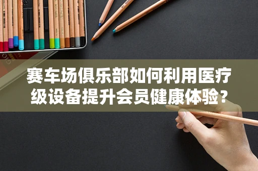 赛车场俱乐部如何利用医疗级设备提升会员健康体验？