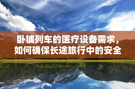 卧铺列车的医疗设备需求，如何确保长途旅行中的安全与舒适？