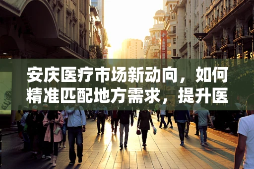 安庆医疗市场新动向，如何精准匹配地方需求，提升医疗设备采购效率？