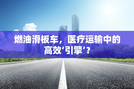 燃油滑板车，医疗运输中的高效‘引擎’？