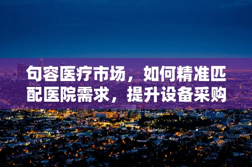 句容医疗市场，如何精准匹配医院需求，提升设备采购效率？