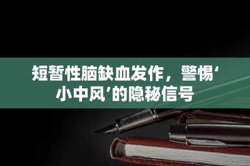 短暂性脑缺血发作，警惕‘小中风’的隐秘信号