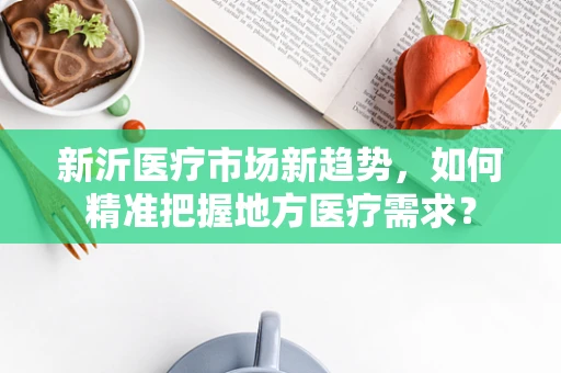 新沂医疗市场新趋势，如何精准把握地方医疗需求？