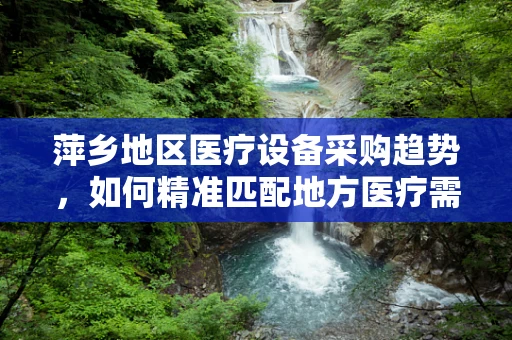 萍乡地区医疗设备采购趋势，如何精准匹配地方医疗需求？
