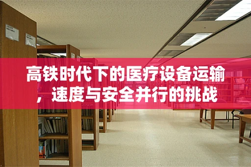 高铁时代下的医疗设备运输，速度与安全并行的挑战