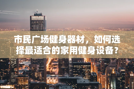 市民广场健身器材，如何选择最适合的家用健身设备？