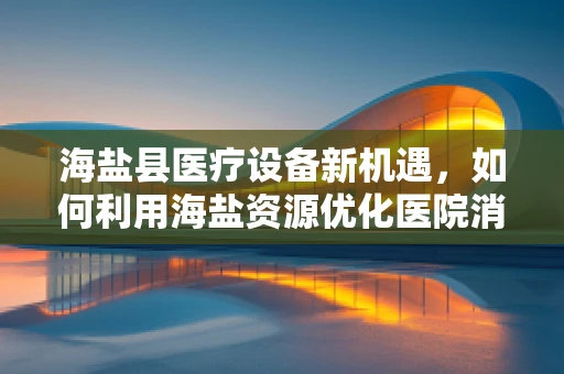 海盐县医疗设备新机遇，如何利用海盐资源优化医院消毒供应中心？