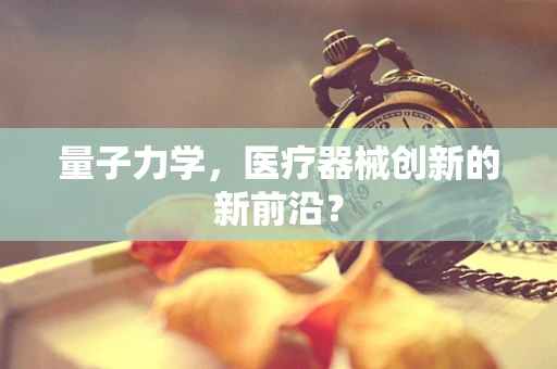 量子力学，医疗器械创新的新前沿？