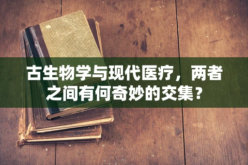 古生物学与现代医疗，两者之间有何奇妙的交集？