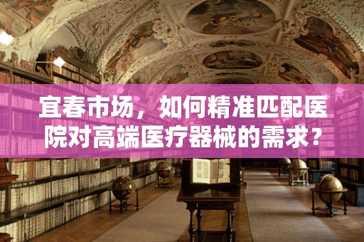 宜春市场，如何精准匹配医院对高端医疗器械的需求？