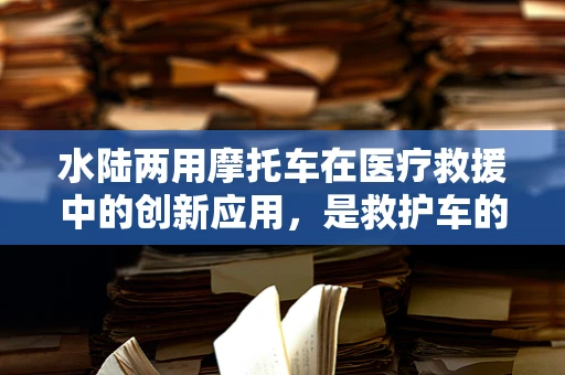 水陆两用摩托车在医疗救援中的创新应用，是救护车的新晋替代品吗？