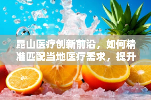 昆山医疗创新前沿，如何精准匹配当地医疗需求，提升器械应用效率？