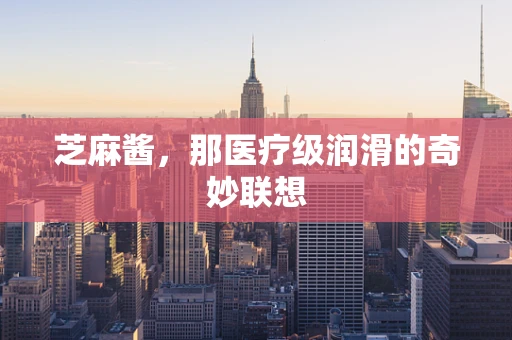 芝麻酱，那医疗级润滑的奇妙联想