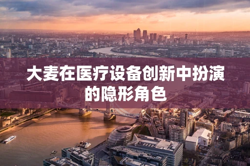大麦在医疗设备创新中扮演的隐形角色