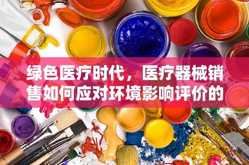绿色医疗时代，医疗器械销售如何应对环境影响评价的挑战？