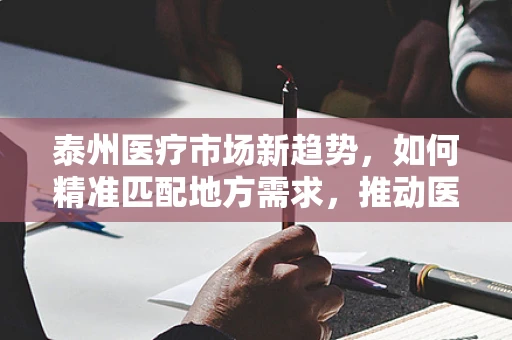 泰州医疗市场新趋势，如何精准匹配地方需求，推动医疗器械创新应用？