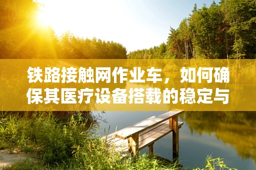 铁路接触网作业车，如何确保其医疗设备搭载的稳定与安全？