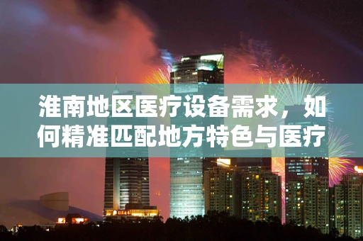 淮南地区医疗设备需求，如何精准匹配地方特色与医疗技术进步？