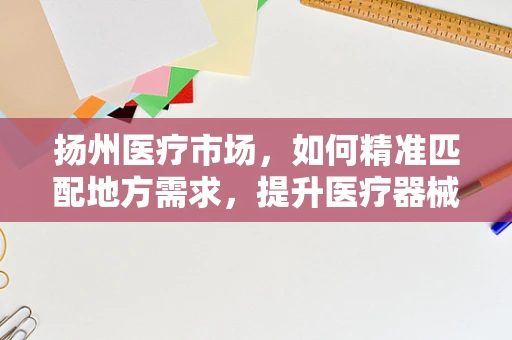 扬州医疗市场，如何精准匹配地方需求，提升医疗器械效能？