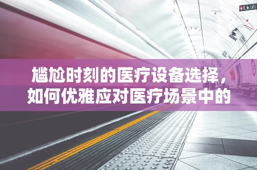尴尬时刻的医疗设备选择，如何优雅应对医疗场景中的小插曲？