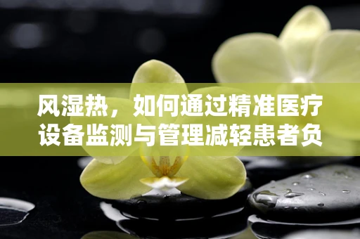 风湿热，如何通过精准医疗设备监测与管理减轻患者负担？