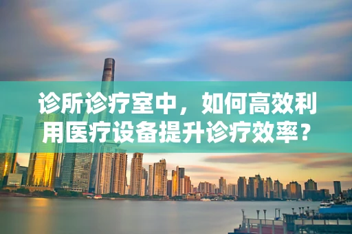 诊所诊疗室中，如何高效利用医疗设备提升诊疗效率？