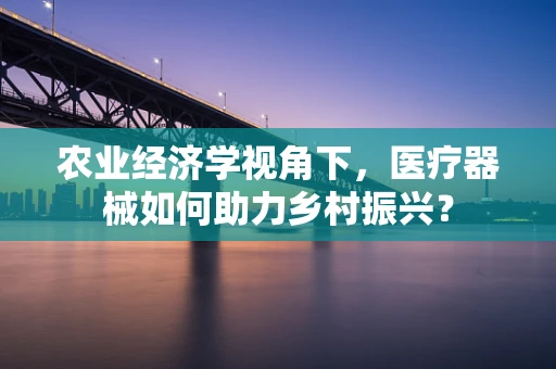 农业经济学视角下，医疗器械如何助力乡村振兴？