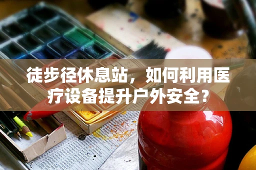 徒步径休息站，如何利用医疗设备提升户外安全？