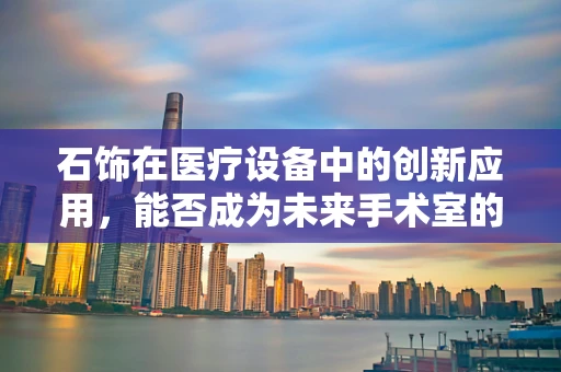石饰在医疗设备中的创新应用，能否成为未来手术室的新宠？